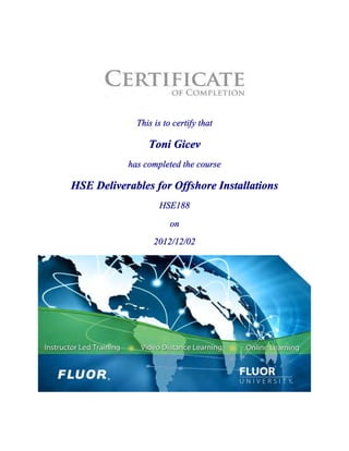 This is to certify that
Toni Gicev
has completed the course
HSE Deliverables for Offshore Installations
HSE188
on
2012/12/02
 