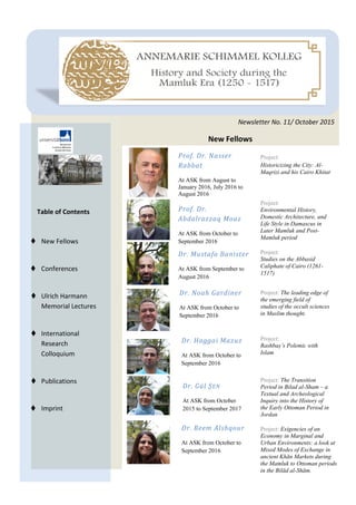 April 2015
Newsletter No. 9/ April 2015 Newsletter No. 9/ April 2015
Table of Contents
 New Fellows
 Conferences
 Ulrich Harmann
Memorial Lectures
 International
Research
Colloquium
 Publications
 Imprint
Newsletter No. 10/ Juni
2015
Newsletter No. 11/ October 2015
New Fellows
Prof. Dr. Nasser
Rabbat
At ASK from August to
January 2016, July 2016 to
August 2016
Prof. Dr.
Abdalrazzaq
Moaz
Project:
Historicizing the City: Al-
Maqrizi and his Cairo Khitat
Project:
Environmental History,
Domestic Architecture, and
Life Style in Damascus in
Later Mamluk and Post-
Mamluk period
Prof. Dr.
Abdalrazzaq Moaz
At ASK from October to
September 2016
Dr. Mustafa Banister
At ASK from September to
August 2016
Dr. Reem Alshqour
At ASK from October to
September 2016
Dr. Haggai Mazuz
At ASK from October to
September 2016
Project:
Studies on the Abbasid
Caliphate of Cairo (1261-
1517)
Project: Exigencies of an
Economy in Marginal and
Urban Environments: a look at
Mixed Modes of Exchange in
ancient Khān Markets during
the Mamluk to Ottoman periods
in the Bilād al-Shām.
Project:
Rashbaṣ’s Polemic with
Islam
Dr. Noah Gardiner
At ASK from October to
September 2016
Project: The leading edge of
the emerging field of
studies of the occult sciences
in Muslim thought.
Dr. Gül ŞEN
At ASK from October
2015 to September 2017
Project: The Transition
Period in Bilad al-Sham – a
Textual and Archeological
Inquiry into the History of
the Early Ottoman Period in
Jordan
 