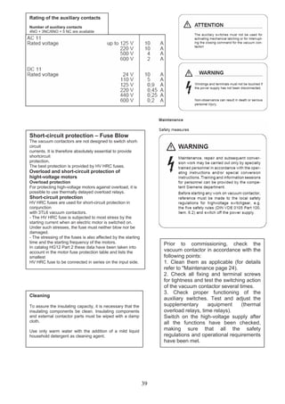 Rating of the auxiliary contacts
Number of auxiliary contacts
4NO + 3NC/6NO + 5 NC are available
Short-circuit protection – Fuse Blow
The vacuum contactors are not designed to switch short-
circuit
currents. It is therefore absolutely essential to provide
shortcircuit
protection.
The best protection is provided by HV HRC fuses.
Overload and short-circuit protection of
hight-voltage motors
Overload protection
For protecting high-voltage motors against overload, it is
possible to use thermally delayed overload relays.
Short-circuit protection
HV HRC fuses are used for short-circuit protection in
conjunction
with 3TL6 vacuum contactors.
- The HV HRC fuse is subjected to most stress by the
starting current when an electric motor is switched on.
Under such stresses, the fuse must neither blow nor be
damaged.
- The stressing of the fuses is also affected by the starting
time and the starting frequency of the motors.
In catalog HG12 Part 2 these data have been taken into
account in the motor fuse protection table and lists the
smallest
HV HRC fuse to be connected in series on the input side.
Prior to commissioning, check the
vacuum contactor in accordance with the
following points:
1. Clean them as applicable (for details
refer to "Maintenance page 24).
2. Check all fixing and terminal screws
for tightness and test the switching action
of the vacuum contactor several times.
3. Check proper functioning of the
auxiliary switches. Test and adjust the
supplementary aquipment (thermal
overload relays, time relays).
Switch on the high-voltage supply after
all the functions have been checked,
making sure that all the safety
regulations and operational requirements
have been met.
Cleaning
To assure the insulating capacity, it is necessary that the
insulating components be clean. Insulating components
and external contactor parts must be wiped with a damp
cloth.
Use only warm water with the addition of a mild liquid
household detergent as cleaning agent.
39
 