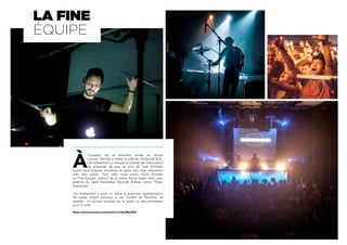 À
l’occasion de sa première soirée au format
concert, Decilab a investi la salle de l’Antipode MJC.
Cet événement a marqué la volonté de l’association
de présenter de plus en plus de lives d’artistes
jouant leurs propres morceaux et ayant une vraie interaction
avec leur public. Pour cela, nous avons choisi d’inviter
La Fine Équipe, acteurs de la scène future beats mais aussi
patrons du label Nowadays Records (Fakear, Unno, Phazz,
Everydayz).
Cet événement a aussi vu naître la première représentation
de Leska, projet commun à Les Gordon et Douchka. Le
résultat : un concert acclamé par le public et très prometteur
pour la suite.
https://www.youtube.com/watch?v=n3ko0My3N3I
LA FINE
ÉQUIPE
 