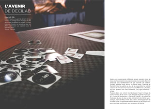 Après avoir expérimenté différents projets pendant plus de
deux ans, l’association évolue et propose une nouvelle direction
artistique plus représentative de ses volontés de collectif.
Souvent séparée entre techno ou future beats, l’identité de
Decilab divise les publics au lieu de les rassembler. La volonté
est alors de créer le trait d’union entre ces différences culturelles,
tout en gardant une vraie cohérence, une ligne directrice :
la fête.
Toujours dans une volonté de développer l’esprit critique du
public rennais, de les ouvrir à une diversité de genres musicaux,
et à l’instar de l’événement « Decilab & Friends », le collectif se
focalisera de plus en plus sur des événements du même type :
partage, esprit de fête, mixité des publics, développement de
la scène locale. La prochaine édition devrait voir le jour en Juin,
pour se diriger petit-à-petit vers la création du festival.
L'AVENIR
DE DECILAB
Fête, (nf), f3t
Moment joyeux, suspendu dans le temps,
autour du partage de la musique et des
rencontres multiples et variées. La fête,
toujours altruiste, se caractérise par son
effet euphorisant qui apporte joie et
liberté d’esprit.
Source : Decilab
 