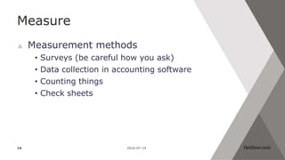 Measure
 Measurement methods
• Surveys (be careful how you ask)
• Data collection in accounting software
• Counting things
• Check sheets
2016-07-1416
 