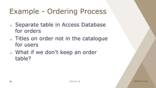 Example - Ordering Process
 Separate table in Access Database
for orders
 Titles on order not in the catalogue
for users
 What if we don’t keep an order
table?
2016-07-1426
 