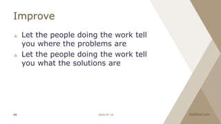 Improve
 Let the people doing the work tell
you where the problems are
 Let the people doing the work tell
you what the solutions are
2016-07-1429
 