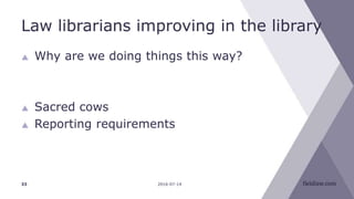 Law librarians improving in the library
 Why are we doing things this way?
 Sacred cows
 Reporting requirements
2016-07-1433
 