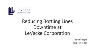 Reducing Bottling Lines
Downtime at
LeVecke Corporation
Ismael Reyes
SGB 110 -2016
 