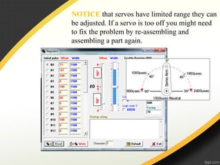 NOTICE that servos have limited range they can
be adjusted. If a servo is too off you might need
to fix the problem by re-assembling and
assembling a part again.
90°90°
 
