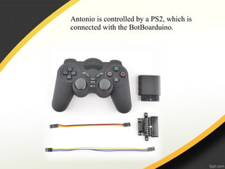 Antonio is controlled by a PS2, which is
connected with the BotBoarduino.
 