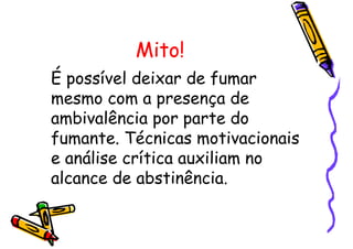 Mito!
É possível deixar de fumar
mesmo com a presença de
ambivalência por parte do
fumante. Técnicas motivacionais
e análise crítica auxiliam no
alcance de abstinência.
 