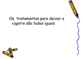 Os tratamentos para deixar o
cigarro são todos iguais
 