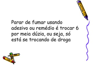 Parar de fumar usando
adesivo ou remédio é trocar 6
por meia dúzia, ou seja, só
está se trocando de droga
 