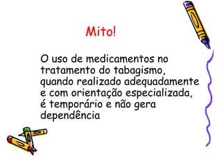 Mito!
O uso de medicamentos no
tratamento do tabagismo,
quando realizado adequadamente
e com orientação especializada,
é temporário e não gera
dependência
 