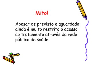 Mito!
Apesar de previsto e aguardado,
ainda é muito restrito o acesso
ao tratamento através da rede
pública de saúde.
 