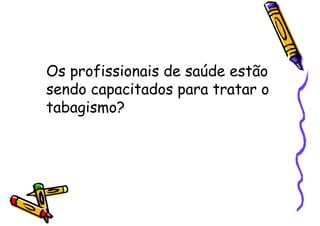 Os profissionais de saúde estão
sendo capacitados para tratar o
tabagismo?
 