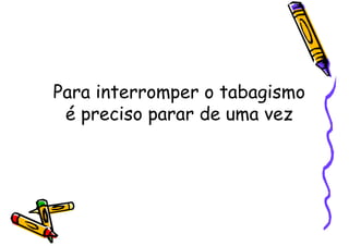 Para interromper o tabagismo
é preciso parar de uma vez
 