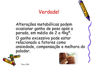 Verdade!
Alterações metabólicas podem
ocasionar ganho de peso após a
parada, em média de 2 a 4kg*.
O ganho excessivo pode estar
relacionado a fatores como
ansiedade, compensação e melhora do
paladar.
*Inca, 2001
 