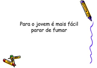 Para o jovem é mais fácil
parar de fumar
 