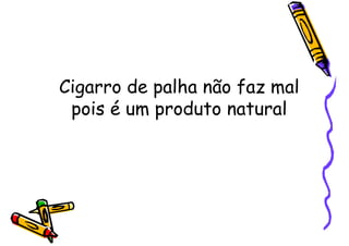 Cigarro de palha não faz mal
pois é um produto natural
 