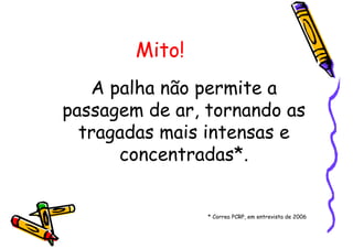 Mito!
A palha não permite a
passagem de ar, tornando as
tragadas mais intensas e
concentradas*.
* Correa PCRP, em entrevista de 2006
 