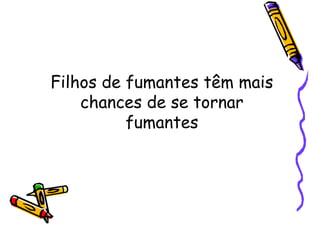 Filhos de fumantes têm mais
chances de se tornar
fumantes
 