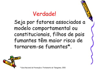 Verdade!
Seja por fatores associados a
modelo comportamental ou
constitucionais, filhos de pais
fumantes têm maior risco de
tornarem-se fumantes*.
* Guia Nacional de Prevenção e Tratamento do Tabagismo, 2001
 