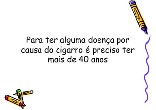 Para ter alguma doença por
causa do cigarro é preciso ter
mais de 40 anos
 