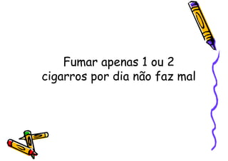 Fumar apenas 1 ou 2
cigarros por dia não faz mal
 