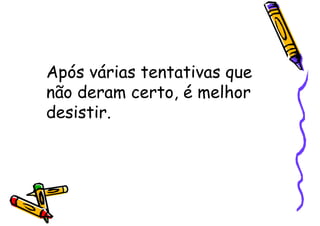 Após várias tentativas que
não deram certo, é melhor
desistir.
 