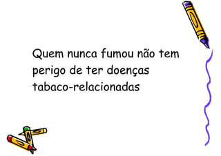 Quem nunca fumou não tem
perigo de ter doenças
tabaco-relacionadas
 