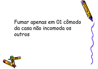 Fumar apenas em 01 cômodo
da casa não incomoda os
outros
 
