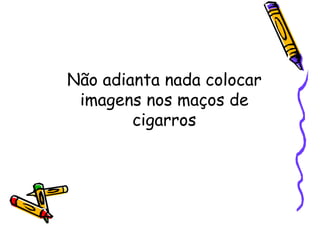 Não adianta nada colocar
imagens nos maços de
cigarros
 