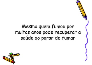 Mesmo quem fumou por
muitos anos pode recuperar a
saúde ao parar de fumar
 