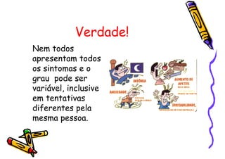 Verdade!
Nem todos
apresentam todos
os sintomas e o
grau pode ser
variável, inclusive
em tentativas
diferentes pela
mesma pessoa.
 