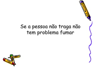 Se a pessoa não traga não
tem problema fumar
 