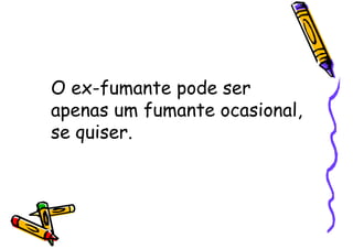 O ex-fumante pode ser
apenas um fumante ocasional,
se quiser.
 