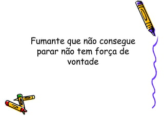 Fumante que não consegue
parar não tem força de
vontade
 