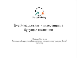 Event-маркетинг - инвестиции в
будущее компании
Наталья Немченко
Генеральный директор образовательно-консалтингового центра Branch
Marketing
 