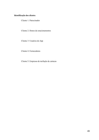 49
Identificação dos clientes
Cliente 1: Patrocinador
Cliente 2: Donos de estacionamentos
Cliente 3: Usuários do App
Cliente 4: Fornecedores
Cliente 5: Empresas de tarifação de catracas
 