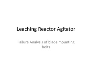 Leaching Reactor Agitator
Failure Analysis of blade mounting
bolts
 