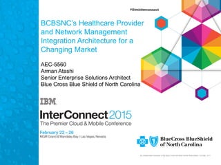 An independent licensee of the Blue Cross and Blue Shield Association. U7430b, 2/11
BCBSNC’s Healthcare Provider
and Network Management
Integration Architecture for a
Changing Market
AEC-5560
Arman Atashi
Senior Enterprise Solutions Architect
Blue Cross Blue Shield of North Carolina
 