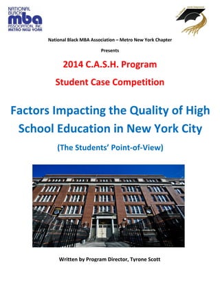 National Black MBA Association – Metro New York Chapter
Presents
2014 C.A.S.H. Program
Student Case Competition
Factors Impacting the Quality of High
School Education in New York City
(The Students’ Point-of-View)
Written by Program Director, Tyrone Scott
 