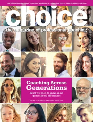 MULTIGENERATIONAL TEAMS • COACHING MILLENNIALS • FAMILY LIFE CYCLE • REMOTE-BASED COACHING
What we need to know about
generational differences
Coaching Across
Generations
VOLUME 14 • NUMBER 3 • WWW.CHOICE-ONLINE.COM
ReproducedwiththepermissionofchoiceMagazine,www.choice-online.com
ReproducedwiththepermissionofchoiceMagazine,www.choice-online.com
 