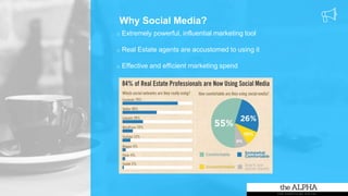 Why Social Media?
o Extremely powerful, influential marketing tool
o Real Estate agents are accustomed to using it
o Effective and efficient marketing spend
 