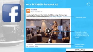 Your SCANN3D Facebook Ad
Traceable data
Interactive video
campaign resulting
in mass numbers of
views
Instant brand
awareness
 