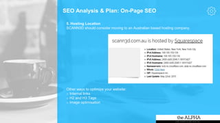SEO Analysis & Plan: On-Page SEO
5. Hosting Location
SCANN3D should consider moving to an Australian based hosting company.
Other ways to optimize your website:
o Internal links
o H2 and H3 Tags
o Image optimisation
 