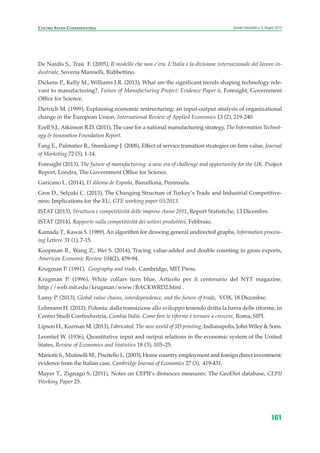 De Nardis S., Traù F. (2005), Il modello che non c’era. L’Italia e la divisione internazionale del lavoro in-
dustriale, Soveria Mannelli, Rubbettino.
Dickens P., Kelly M., Williams J.R. (2013), What are the significant trends shaping technology rele-
vant to manufacturing?, Future of Manufacturing Project: Evidence Paper 6, Foresight, Government
Office for Science.
Dietrich M. (1999), Explaining economic restructuring: an input-output analysis of organizational
change in the European Union, International Review of Applied Economics 13 (2), 219-240.
Ezell S.J., Atkinson R.D. (2011), The case for a national manufacturing strategy, The Information Technol-
ogy & Innovation Foundation Report.
Fang E., Palmatier R., Steenkamp J. (2008), Effect of service transition strategies on firm value, Journal
of Marketing 72 (5), 1-14.
Foresight (2013), The future of manufacturing: a new era of challenge and opportunity for the UK. Project
Report, Londra, The Government Office for Science.
Garicano L. (2014), El dilema de España, Barcellona, Penìnsula.
Gros D., Selçuki C. (2013), The Changing Structure of Turkey’s Trade and Industrial Competitive-
ness: Implications for the EU, GTE working paper 03/2013.
ISTAT (2013), Struttura e competitività delle imprese Anno 2011, Report Statistiche, 13 Dicembre.
ISTAT (2014), Rapporto sulla competitività dei settori produttivi, Febbraio.
Kamada T., Kawai S. (1989), An algorithm for drawing general undirected graphs, Information process-
ing Letters  31 (1), 7-15.
Koopman R., Wang Z., Wei S. (2014), Tracing value-added and double counting in gross exports,
American Economic Review 104(2), 459-94.
Krugman P. (1991), Geography and trade, Cambridge, MIT Press.
Krugman P. (1996), White collars turn blue, Articolo per il centenario del NYT magazine,
http://web.mit.edu/krugman/www/BACKWRD2.html .
Lamy P. (2013), Global value chains, interdependence, and the future of trade, VOX, 18 Dicembre.
Lehmann H. (2012), Polonia: dalla transizione allo sviluppo tenendo dritta la barra delle riforme, in
Centro Studi Confindustria, Cambia Italia. Come fare le riforme e tornare a crescere, Roma, SIPI.
Lipson H., Kurman M. (2013), Fabricated. The new world of 3D printing, Indianapolis, John Wiley & Sons.
Leontief W. (1936), Quantitative input and output relations in the economic system of the United
States, Review of Economics and Statistics 18 (3), 105–25.
Mariotti S., Mutinelli M., Piscitello L. (2003), Home country employment and foreign direct investment:
evidence from the Italian case, Cambridge Journal of Economics 27 (3), 419-431.
Mayer T., Zignago S. (2011), Notes on CEPII’s distances measures: The GeoDist database, CEPII
Working Paper 25.
161
Scenari industriali n. 5, Giugno 2014CENTRO STUDI CONFINDUSTRIA
ScenarInd Biblio 6 2014:Layout 1 27/05/14 19:20 Pagina 161
 