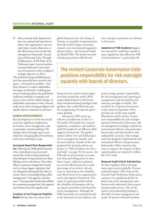 April 201548 Internal Auditor
Reinventing internal audit
global financial crisis, the Group of
Twenty, an assembly of representatives
from the world’s largest economies,
created a new international regulatory
advisory body — the Financial Stabil-
ity Board (FSB). The board currently
includes government officials and
financial sector and securities regula-
tors from around the world. With
unprecedented speed, it has formu-
lated and disseminated paradigm-shift
guidance that could effectively spur
the reengineering of corporate gover-
nance globally.
Among the FSB’s most sig-
nificant contributions to date is a
November 2013 guide for national
regulators, companies, and auditors
titled Principles for an Effective Risk
Appetite Framework. The guide’s
authors define new and bold propos-
als for management, boards, and
internal auditors. Details of the role
proposed for internal auditors are
shown in “FSB’s Guidance for Inter-
nal Audit” on page 48. In essence, the
FSB calls on practitioners to transi-
tion from providing point-in-time,
direct-report, subjective opinions
on control effectiveness for a small
percentage of an entity’s risk uni-
verse to reporting on the reliability
and effectiveness of an organization’s
entire risk appetite framework. The
scope of reporting would include
the reliability of enterprise risk sta-
tus reports provided to the board by
senior management. Although the
FSB framework was aimed primarily
at the financial services industry, the
core concepts it promotes are relevant
to all sectors.
Adoption of FSB Guidance Regula-
tors around the world have started to
enact regulations that reflect key FSB
recommendations — particularly the
need to assign primary responsibility
for risk management and reporting to
management; and risk appetite and
tolerance oversight to boards. The
revised U.K. Corporate Governance
Code, issued in September 2014,
provides one of the most notable
illustrations of this activity. It posi-
tions responsibility for risk oversight
squarely with boards of directors; calls
on management to design, implement,
and maintain effective risk governance
frameworks; and asks boards to seek
independent assurance that manage-
ment has designed, implemented, and
maintained effective risk governance
frameworks. Other countries that
want to improve the integrity of their
capital markets are expected to follow
the U.K.’s lead.
Reduced Audit Client Satisfaction
As these regulator-driven develop-
ments gain traction globally, Pricewa-
terhouseCoopers’ 2014 State of the
Internal Audit Profession Study paints
a picture of a significant decline in
board and senior management satis-
faction with traditional, direct-report
internal audit services. One of the
report’s most disturbing findings is
that half of senior management and
nearly 28 percent of board members
ɅɅ Many internal audit departments
have not assessed and reported on
risks to the organization’s top stra-
tegic/value-creation objectives, or
the effectiveness of its overall risk
management framework. Accord-
ing to Enhancing Value Through
Collaboration, an IIA Pulse of the
Profession report, internal auditors
surveyed dedicated a mere 8 per-
cent of resources to their company’s
strategic objectives in 2014.
The profession’s long-established prac-
tices have generally been viewed as ade-
quate — even good to excellent — but
their relevance to today’s stakeholders
has begun to diminish. A shifting gov-
ernance landscape places the profession’s
traditional methods in jeopardy and
points to the need for radical change. As
stakeholder expectations evolve, internal
audit must revisit existing paradigms and
rapidly adjust to maintain its relevance.
Global Developments
Key developments over the last several
years have significant implications
for boards, senior management, and,
in particular, internal auditing. The
changes they’ve brought span across
industries and geographical boundaries,
and are far-reaching in scope.
Increased Board Risk Responsibil-
ity Following the 2008 global financial
crisis, commissions were convened
around the world to help understand
what had gone wrong and prevent desta-
bilizing events in the future. From these
efforts, consensus emerged that boards
and, to a lesser degree, regulators, had
not adequately discharged their duty to
oversee what is increasingly being called
management’s “risk appetite and toler-
ance.” Consequently, board responsibility
for overseeing management’s risk appetite
and tolerance has risen significantly.
Creation of the Financial Stability
Board Shortly after the onset of the
TherevisedCorporateGovernanceCode
positionsresponsibilityforriskoversight
squarelywithboardsofdirectors.
 