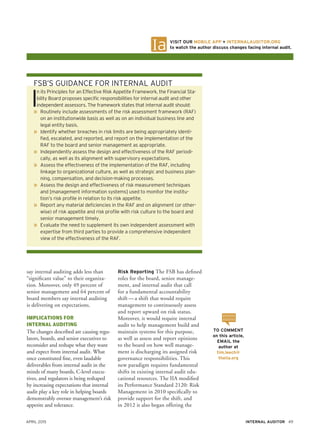 April 2015 49Internal Auditor
say internal auditing adds less than
“significant value” to their organiza-
tion. Moreover, only 49 percent of
senior management and 64 percent of
board members say internal auditing
is delivering on expectations.
Implications for
Internal Auditing
The changes described are causing regu-
lators, boards, and senior executives to
reconsider and reshape what they want
and expect from internal audit. What
once constituted fine, even laudable
deliverables from internal audit in the
minds of many boards, C-level execu-
tives, and regulators is being reshaped
by increasing expectations that internal
audit play a key role in helping boards
demonstrably oversee management’s risk
appetite and tolerance.
FSB’s Guidance for Internal Audit
I
n its Principles for an Effective Risk Appetite Framework, the Financial Sta-
bility Board proposes specific responsibilities for internal audit and other
independent assessors. The framework states that internal audit should:
»» Routinely include assessments of the risk assessment framework (RAF)
on an institutionwide basis as well as on an individual business line and
legal entity basis.
»» Identify whether breaches in risk limits are being appropriately identi-
fied, escalated, and reported, and report on the implementation of the
RAF to the board and senior management as appropriate.
»» Independently assess the design and effectiveness of the RAF periodi-
cally, as well as its alignment with supervisory expectations.
»» Assess the effectiveness of the implementation of the RAF, including
linkage to organizational culture, as well as strategic and business plan-
ning, compensation, and decision-making processes.
»» Assess the design and effectiveness of risk measurement techniques
and [management information systems] used to monitor the institu-
tion’s risk profile in relation to its risk appetite.
»» Report any material deficiencies in the RAF and on alignment (or other-
wise) of risk appetite and risk profile with risk culture to the board and
senior management timely.
»» Evaluate the need to supplement its own independent assessment with
expertise from third parties to provide a comprehensive independent
view of the effectiveness of the RAF.
Risk Reporting The FSB has defined
roles for the board, senior manage-
ment, and internal audit that call
for a fundamental accountability
shift — a shift that would require
management to continuously assess
and report upward on risk status.
Moreover, it would require internal
audit to help management build and
maintain systems for this purpose,
as well as assess and report opinions
to the board on how well manage-
ment is discharging its assigned risk
governance responsibilities. This
new paradigm requires fundamental
shifts in existing internal audit edu-
cational resources. The IIA modified
its Performance Standard 2120: Risk
Management in 2010 specifically to
provide support for the shift, and
in 2012 it also began offering the
Visit our mobile app + InternalAuditor.org
to watch the author discuss changes facing internal audit.
To comment
on this article,
email the
author at
tim.leech@
theiia.org
 