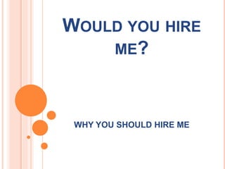 WOULD YOU HIRE
ME?
WHY YOU SHOULD HIRE ME
 