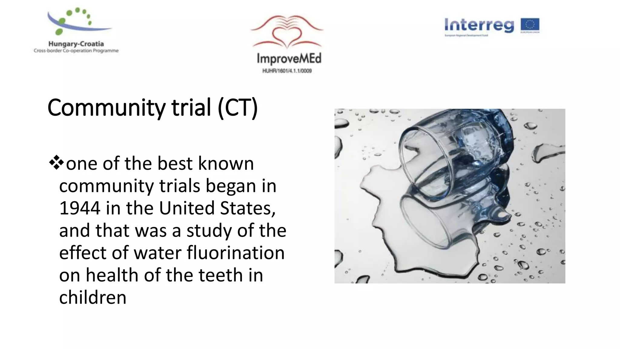 Community trial (CT)
one of the best known
community trials began in
1944 in the United States,
and that was a study of the
effect of water fluorination
on health of the teeth in
children
 